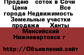 Продаю 6 соток в Сочи › Цена ­ 1 000 000 - Все города Недвижимость » Земельные участки продажа   . Ханты-Мансийский,Нижневартовск г.